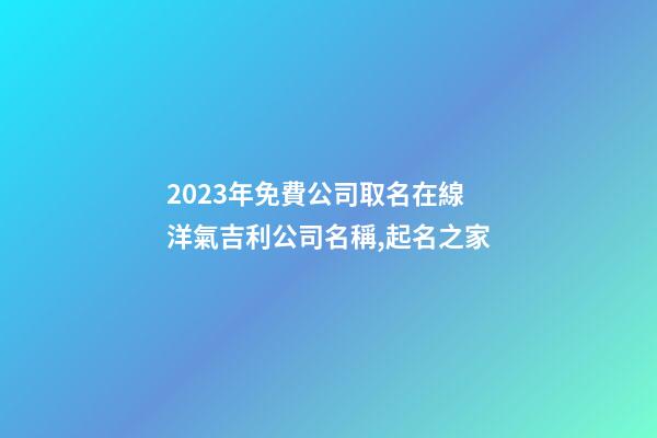2023年免費公司取名在線 洋氣吉利公司名稱,起名之家-第1張-公司起名-玄機派